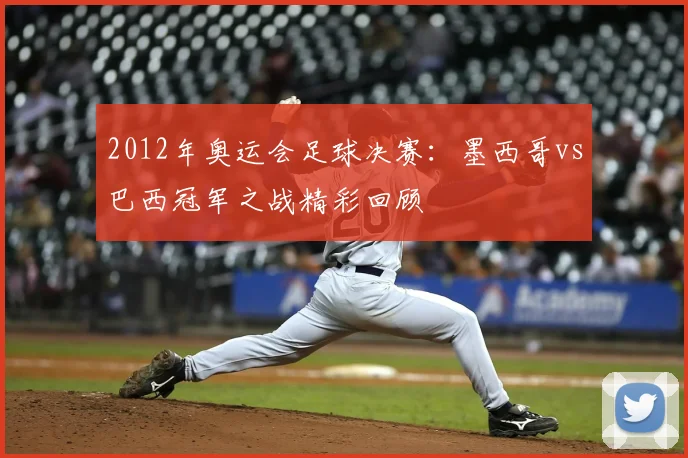 2012年奥运会足球决赛：墨西哥vs巴西冠军之战精彩回顾