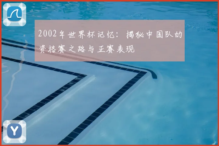 2002年世界杯记忆：揭秘中国队的资格赛之路与正赛表现