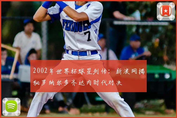 2002年世界杯球星列传：新浪网揭秘罗纳尔多齐达内时代对决