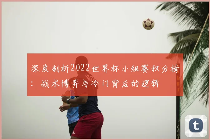 深度剖析2022世界杯小组赛积分榜：战术博弈与冷门背后的逻辑