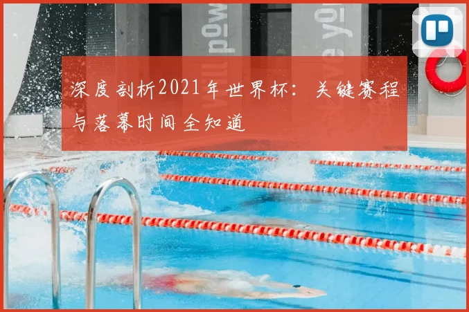 深度剖析2021年世界杯：关键赛程与落幕时间全知道
