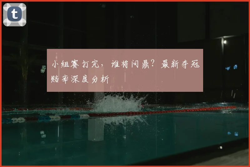小组赛打完，谁将问鼎？最新夺冠赔率深度分析