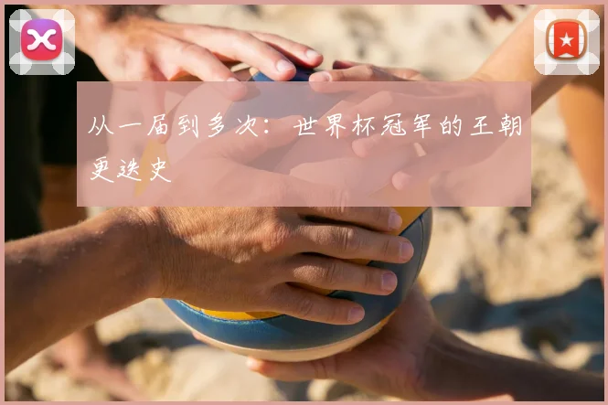 从一届到多次：世界杯冠军的王朝更迭史