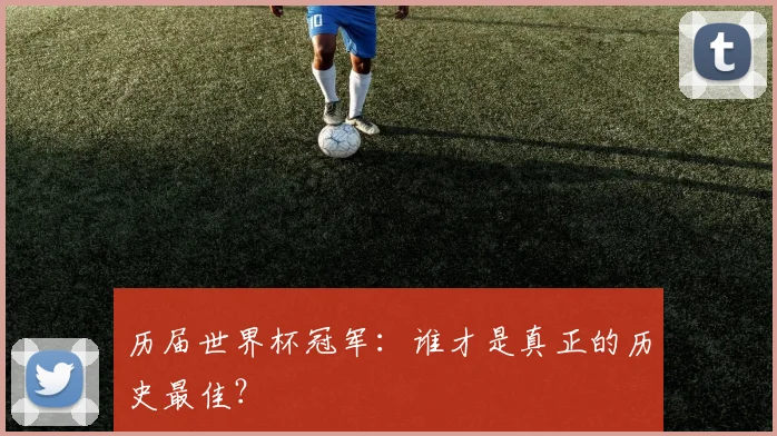 历届世界杯冠军：谁才是真正的历史最佳？