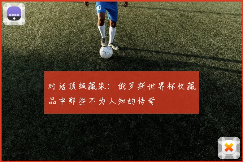 对话顶级藏家：俄罗斯世界杯收藏品中那些不为人知的传奇