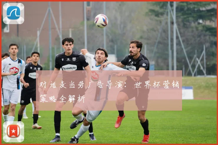 对话麦当劳广告导演：世界杯营销策略全解析