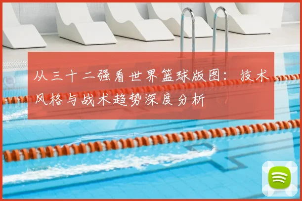 从三十二强看世界篮球版图：技术风格与战术趋势深度分析