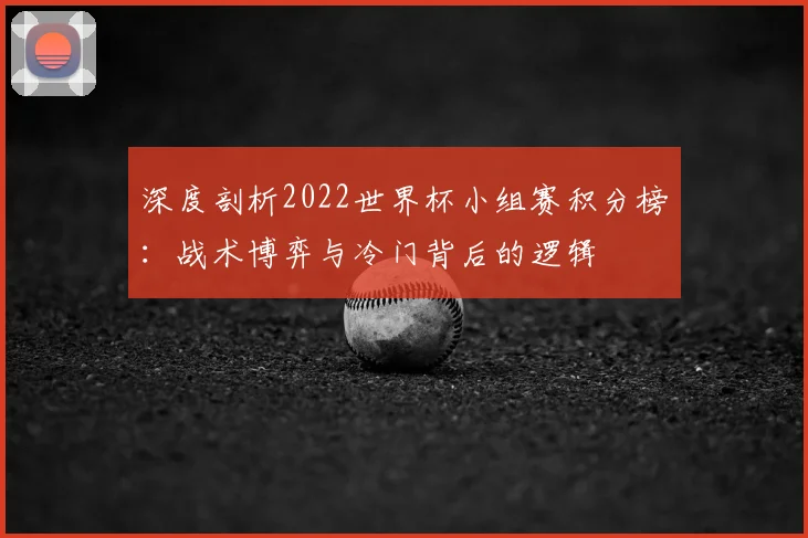 深度剖析2022世界杯小组赛积分榜：战术博弈与冷门背后的逻辑