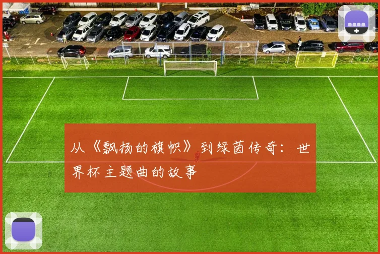 从《飘扬的旗帜》到绿茵传奇：世界杯主题曲的故事