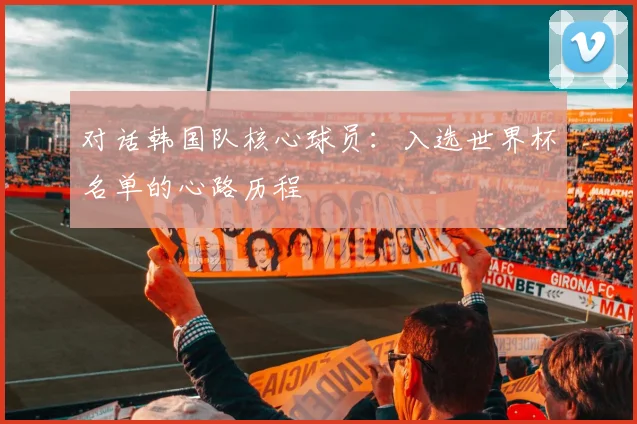 对话韩国队核心球员：入选世界杯名单的心路历程