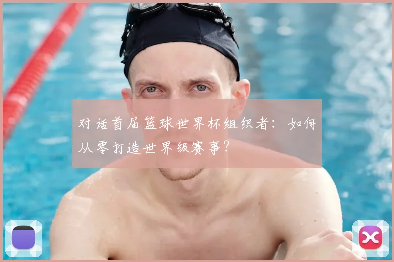 对话首届篮球世界杯组织者：如何从零打造世界级赛事？