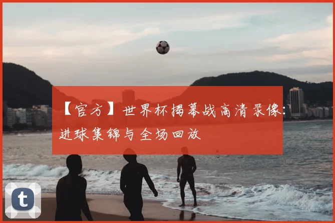 【官方】世界杯揭幕战高清录像:进球集锦与全场回放