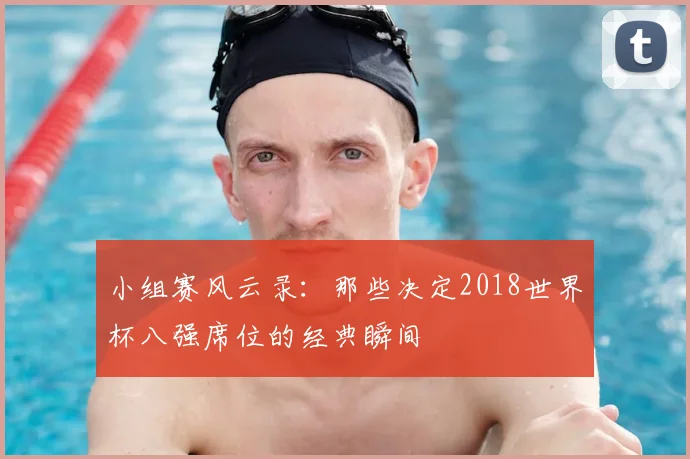 小组赛风云录：那些决定2018世界杯八强席位的经典瞬间