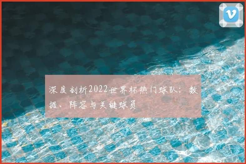 深度剖析2022世界杯热门球队：数据、阵容与关键球员