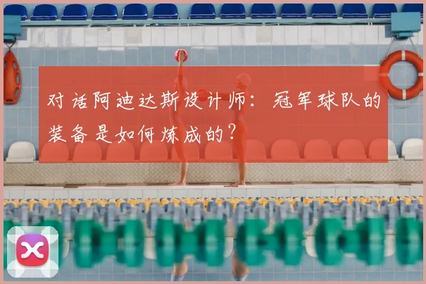 对话阿迪达斯设计师：冠军球队的装备是如何炼成的？