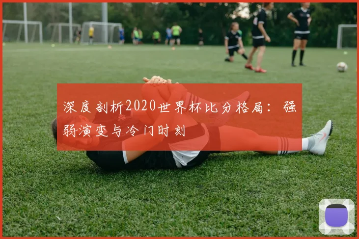 深度剖析2020世界杯比分格局：强弱演变与冷门时刻