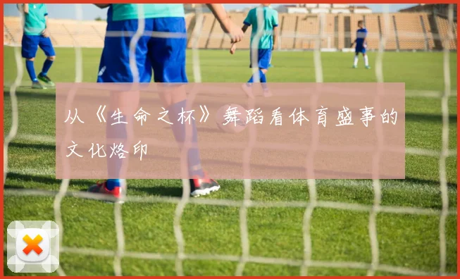 从《生命之杯》舞蹈看体育盛事的文化烙印