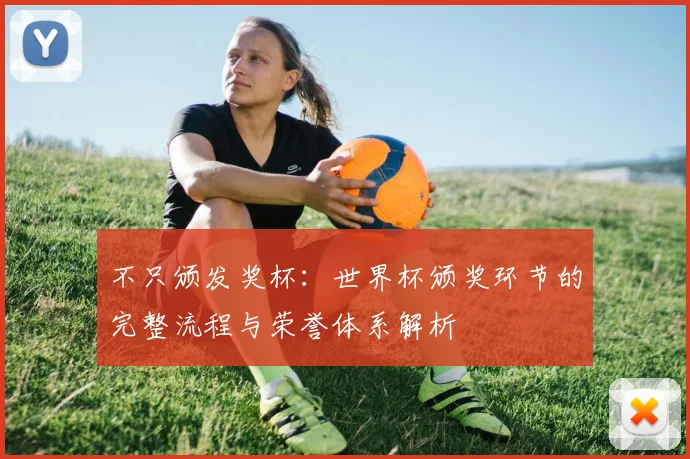 不只颁发奖杯:世界杯颁奖环节的完整流程与荣誉体系解析