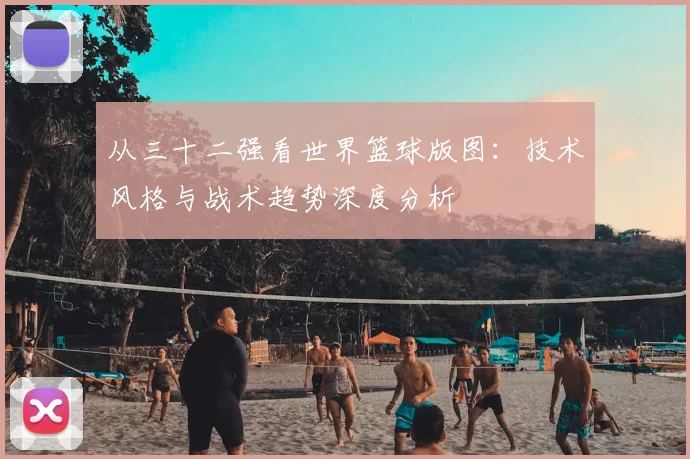 从三十二强看世界篮球版图：技术风格与战术趋势深度分析