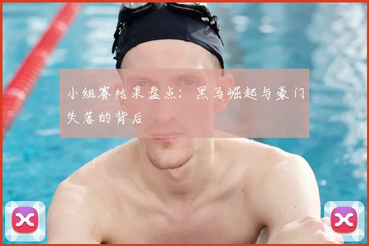 小组赛结果盘点：黑马崛起与豪门失落的背后