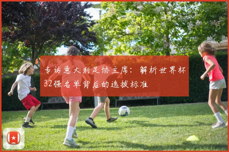 专访意大利足协主席：解析世界杯32强名单背后的选拔标准