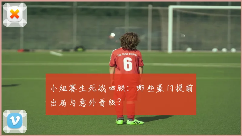 小组赛生死战回顾：哪些豪门提前出局与意外晋级？