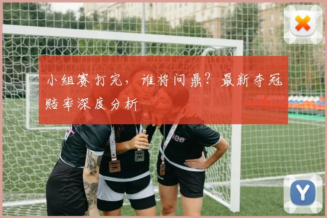 小组赛打完，谁将问鼎？最新夺冠赔率深度分析