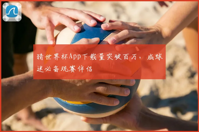猜世界杯App下载量突破百万，成球迷必备观赛伴侣