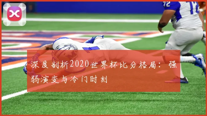 深度剖析2020世界杯比分格局：强弱演变与冷门时刻