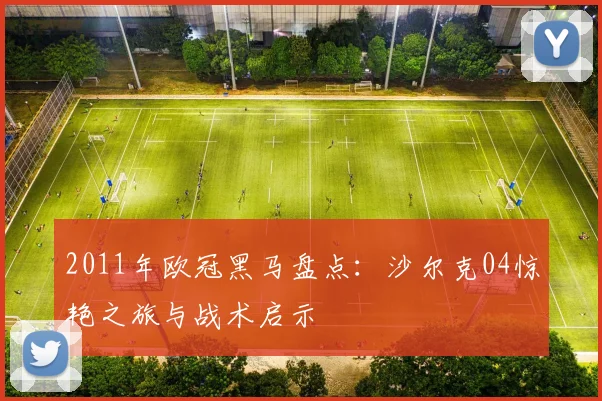 2011年欧冠黑马盘点：沙尔克04惊艳之旅与战术启示