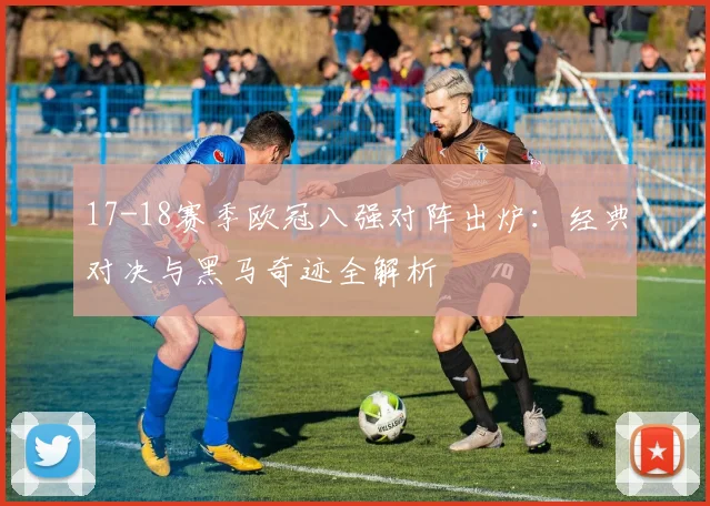17-18赛季欧冠八强对阵出炉：经典对决与黑马奇迹全解析