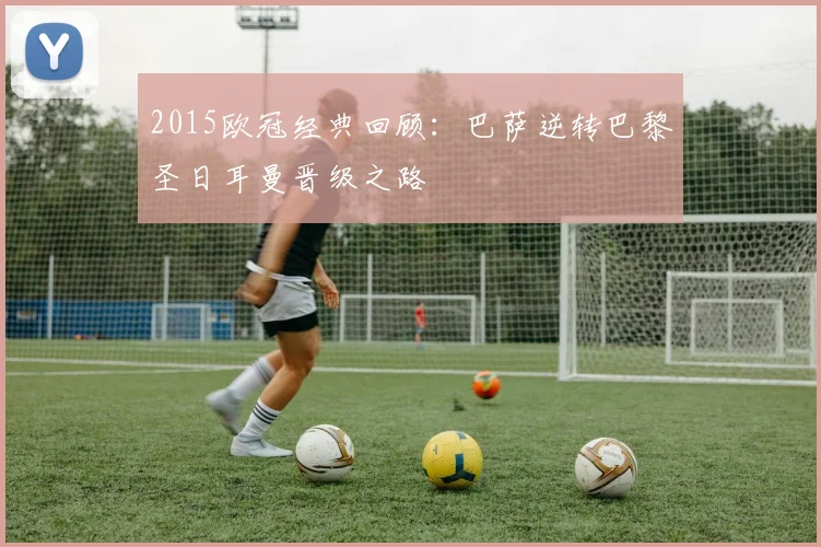 2015欧冠经典回顾：巴萨逆转巴黎圣日耳曼晋级之路