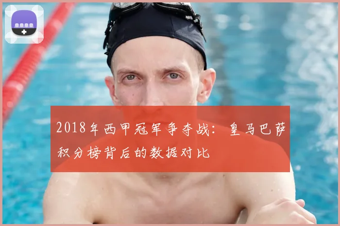 2018年西甲冠军争夺战：皇马巴萨积分榜背后的数据对比