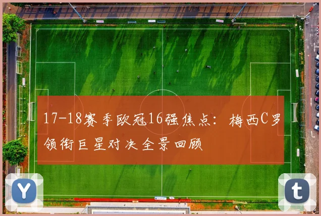 17-18赛季欧冠16强焦点：梅西C罗领衔巨星对决全景回顾