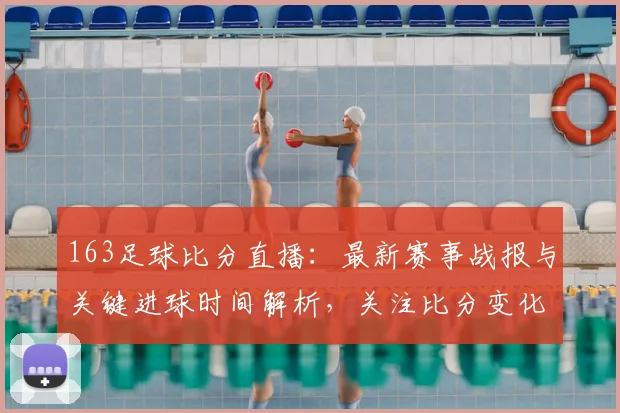 163足球比分直播：最新赛事战报与关键进球时间解析，关注比分变化及出场阵容影响