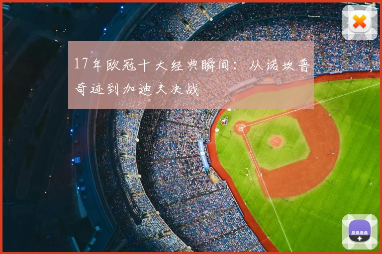 17年欧冠十大经典瞬间：从诺坎普奇迹到加迪夫决战