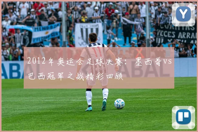 2012年奥运会足球决赛：墨西哥vs巴西冠军之战精彩回顾