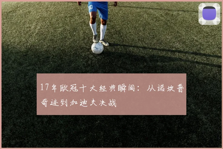 17年欧冠十大经典瞬间：从诺坎普奇迹到加迪夫决战