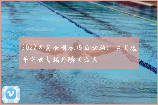 2022冬奥会滑冰项目回顾：中国选手突破与精彩瞬间盘点