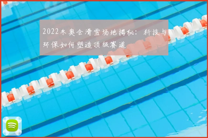 2022冬奥会滑雪场地揭秘：科技与环保如何塑造顶级赛道