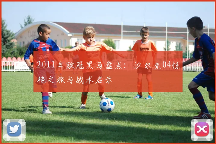 2011年欧冠黑马盘点：沙尔克04惊艳之旅与战术启示