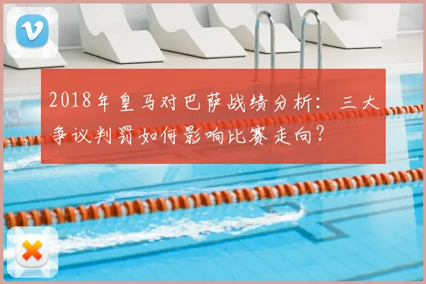 2018年皇马对巴萨战绩分析：三大争议判罚如何影响比赛走向？